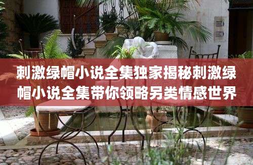 刺激绿帽小说全集独家揭秘刺激绿帽小说全集带你领略另类情感世界