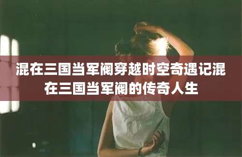 混在三国当军阀穿越时空奇遇记混在三国当军阀的传奇人生