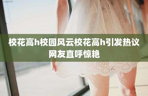 校花高h校园风云校花高h引发热议网友直呼惊艳