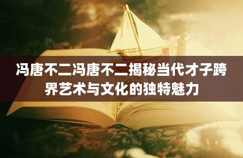 冯唐不二冯唐不二揭秘当代才子跨界艺术与文化的独特魅力