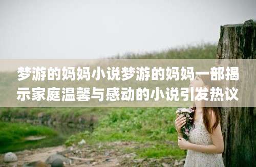 梦游的妈妈小说梦游的妈妈一部揭示家庭温馨与感动的小说引发热议