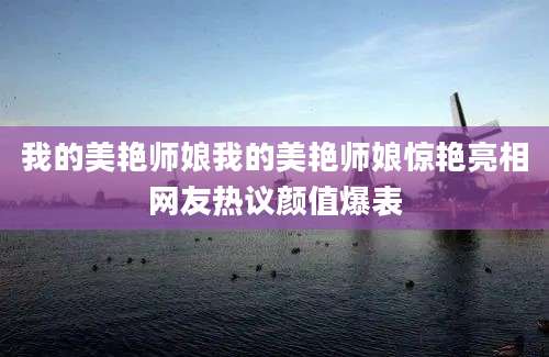 我的美艳师娘我的美艳师娘惊艳亮相网友热议颜值爆表