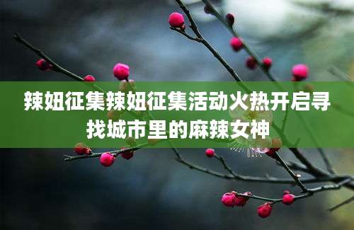 辣妞征集辣妞征集活动火热开启寻找城市里的麻辣女神