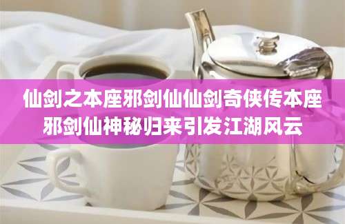 仙剑之本座邪剑仙仙剑奇侠传本座邪剑仙神秘归来引发江湖风云