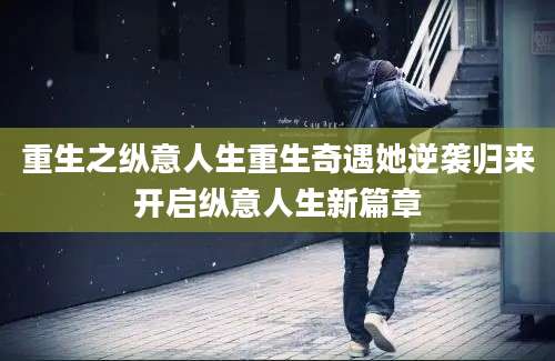 重生之纵意人生重生奇遇她逆袭归来开启纵意人生新篇章