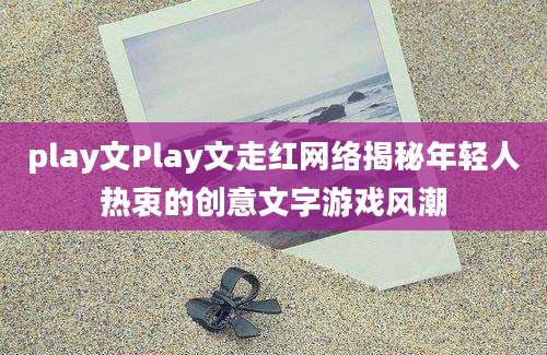play文Play文走红网络揭秘年轻人热衷的创意文字游戏风潮