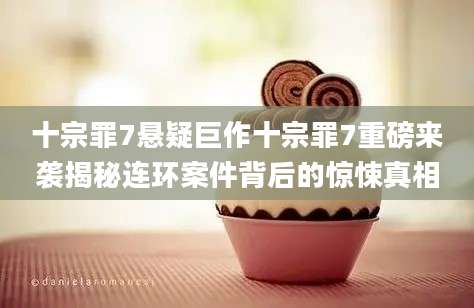 十宗罪7悬疑巨作十宗罪7重磅来袭揭秘连环案件背后的惊悚真相