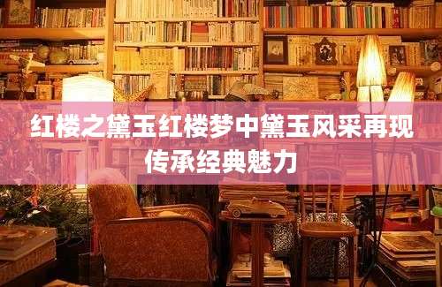 红楼之黛玉红楼梦中黛玉风采再现传承经典魅力