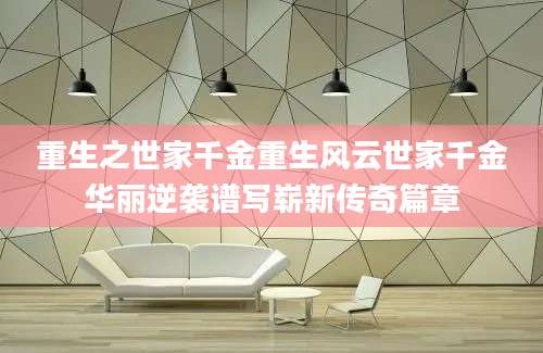重生之世家千金重生风云世家千金华丽逆袭谱写崭新传奇篇章