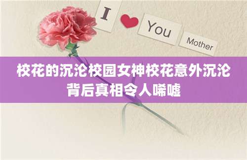 校花的沉沦校园女神校花意外沉沦背后真相令人唏嘘