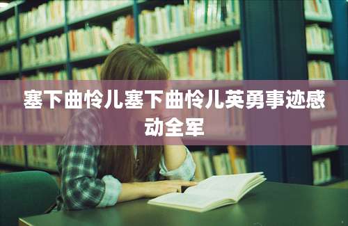 塞下曲怜儿塞下曲怜儿英勇事迹感动全军