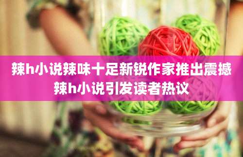 辣h小说辣味十足新锐作家推出震撼辣h小说引发读者热议