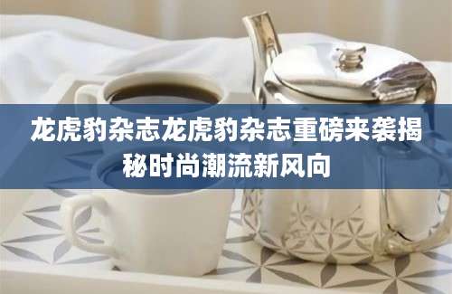 龙虎豹杂志龙虎豹杂志重磅来袭揭秘时尚潮流新风向