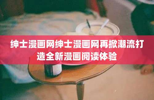 绅士漫画网绅士漫画网再掀潮流打造全新漫画阅读体验
