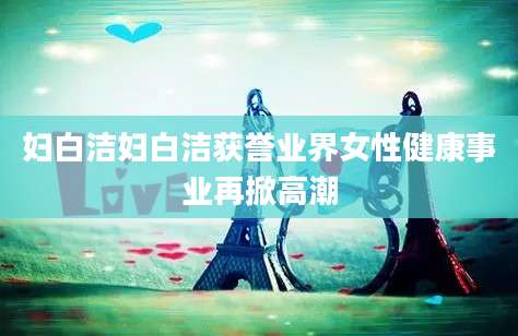妇白洁妇白洁获誉业界女性健康事业再掀高潮