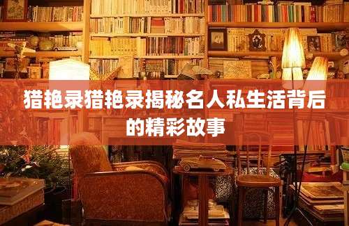 猎艳录猎艳录揭秘名人私生活背后的精彩故事