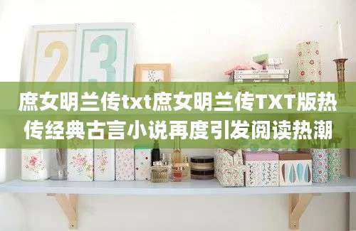庶女明兰传txt庶女明兰传TXT版热传经典古言小说再度引发阅读热潮