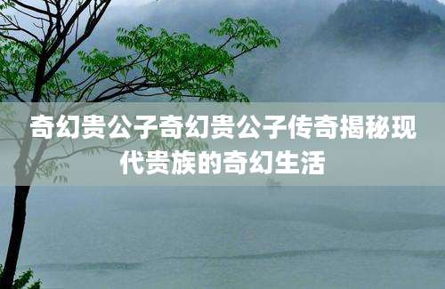 奇幻贵公子奇幻贵公子传奇揭秘现代贵族的奇幻生活