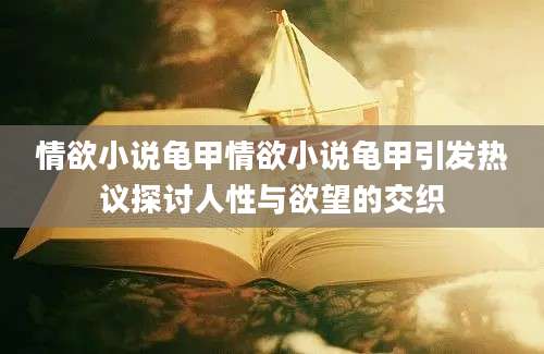 情欲小说龟甲情欲小说龟甲引发热议探讨人性与欲望的交织