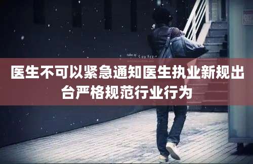 医生不可以紧急通知医生执业新规出台严格规范行业行为