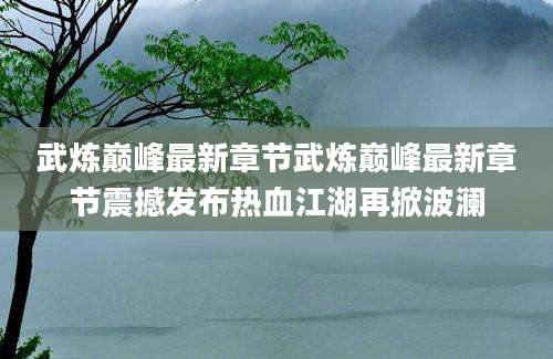 武炼巅峰最新章节武炼巅峰最新章节震撼发布热血江湖再掀波澜