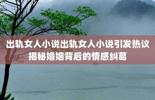 出轨女人小说出轨女人小说引发热议揭秘婚姻背后的情感纠葛