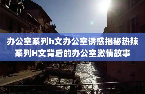 办公室系列h文办公室诱惑揭秘热辣系列H文背后的办公室激情故事