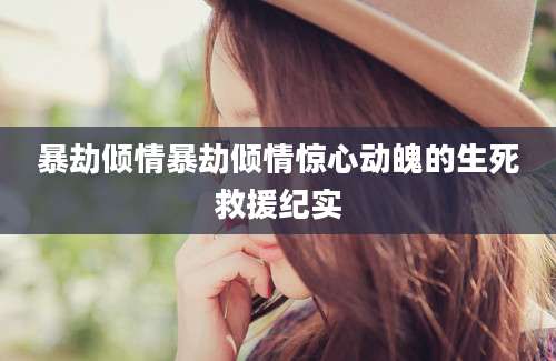 暴劫倾情暴劫倾情惊心动魄的生死救援纪实