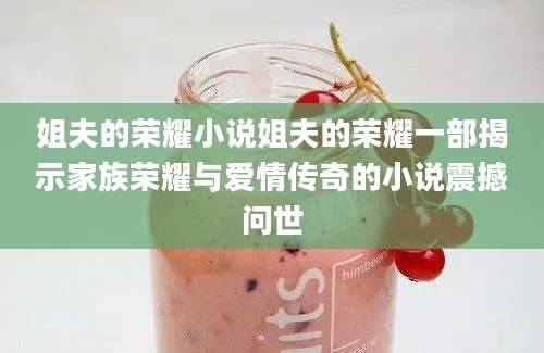 姐夫的荣耀小说姐夫的荣耀一部揭示家族荣耀与爱情传奇的小说震撼问世