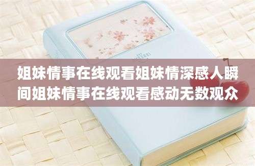 姐妹情事在线观看姐妹情深感人瞬间姐妹情事在线观看感动无数观众