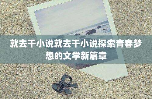 就去干小说就去干小说探索青春梦想的文学新篇章