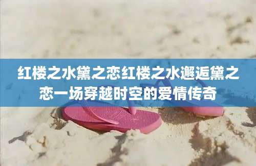 红楼之水黛之恋红楼之水邂逅黛之恋一场穿越时空的爱情传奇