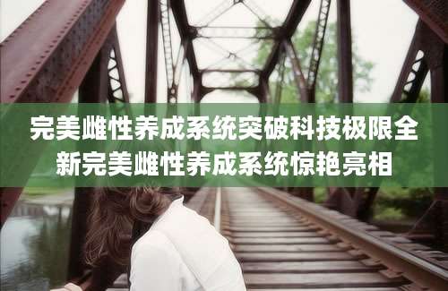 完美雌性养成系统突破科技极限全新完美雌性养成系统惊艳亮相