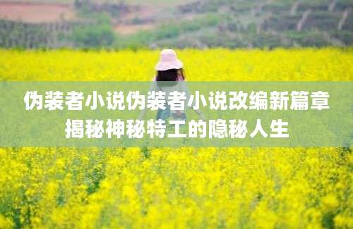 伪装者小说伪装者小说改编新篇章揭秘神秘特工的隐秘人生