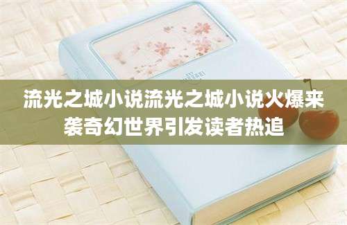 流光之城小说流光之城小说火爆来袭奇幻世界引发读者热追