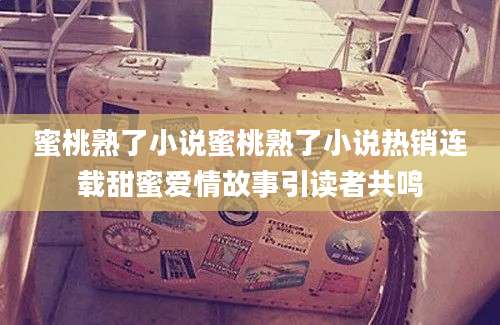 蜜桃熟了小说蜜桃熟了小说热销连载甜蜜爱情故事引读者共鸣