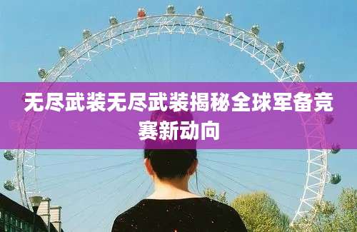 无尽武装无尽武装揭秘全球军备竞赛新动向