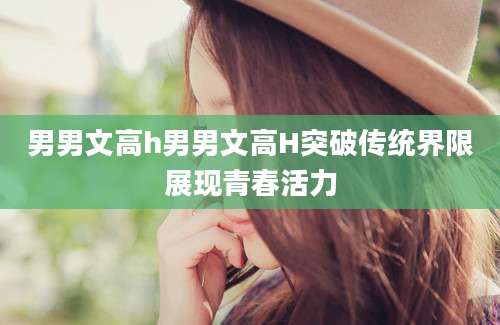 男男文高h男男文高H突破传统界限展现青春活力