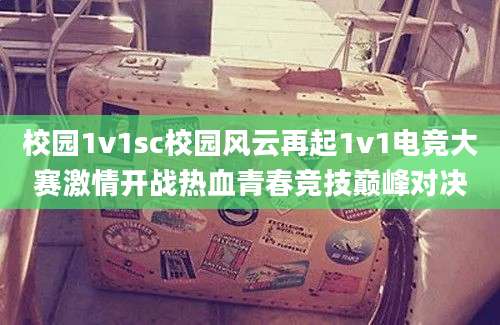 校园1v1sc校园风云再起1v1电竞大赛激情开战热血青春竞技巅峰对决