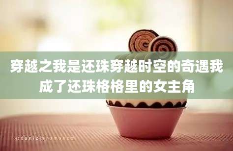 穿越之我是还珠穿越时空的奇遇我成了还珠格格里的女主角
