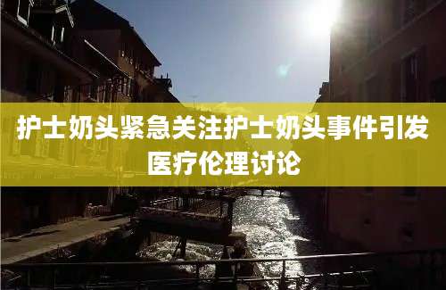 护士奶头紧急关注护士奶头事件引发医疗伦理讨论