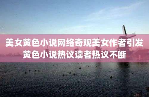 美女黄色小说网络奇观美女作者引发黄色小说热议读者热议不断