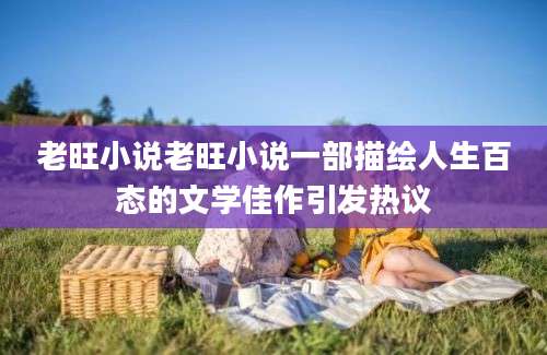 老旺小说老旺小说一部描绘人生百态的文学佳作引发热议