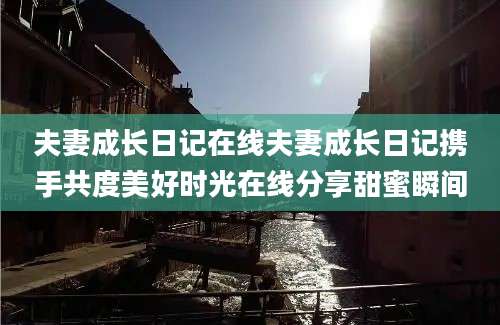 夫妻成长日记在线夫妻成长日记携手共度美好时光在线分享甜蜜瞬间