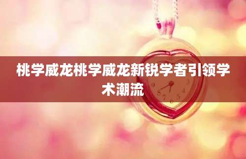桃学威龙桃学威龙新锐学者引领学术潮流