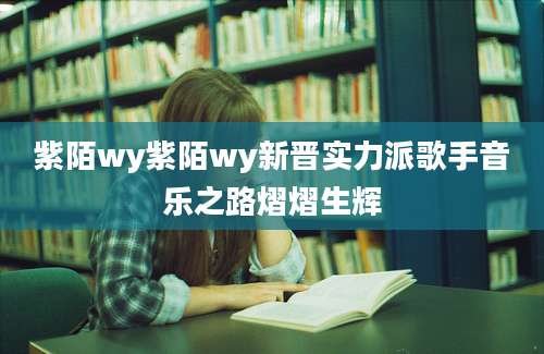 紫陌wy紫陌wy新晋实力派歌手音乐之路熠熠生辉