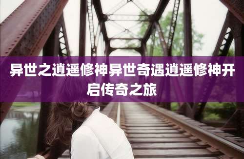 异世之逍遥修神异世奇遇逍遥修神开启传奇之旅