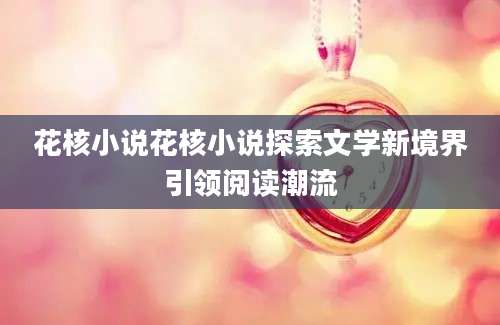 花核小说花核小说探索文学新境界引领阅读潮流
