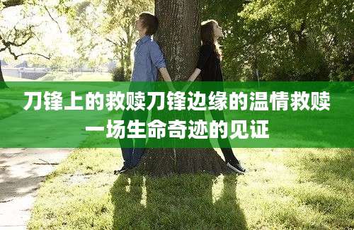 刀锋上的救赎刀锋边缘的温情救赎一场生命奇迹的见证