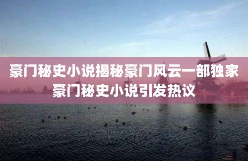 豪门秘史小说揭秘豪门风云一部独家豪门秘史小说引发热议